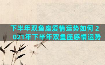 下半年双鱼座爱情运势如何 2021年下半年双鱼座感情运势